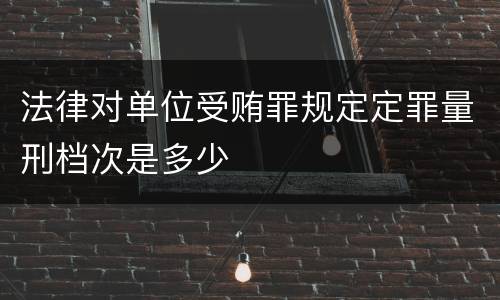 法律对单位受贿罪规定定罪量刑档次是多少