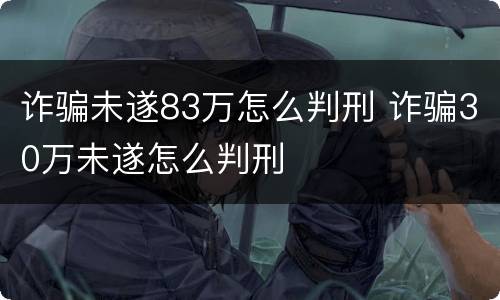 诈骗未遂83万怎么判刑 诈骗30万未遂怎么判刑