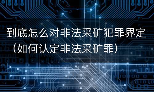 到底怎么对非法采矿犯罪界定（如何认定非法采矿罪）