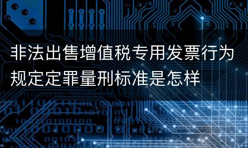 非法出售增值税专用发票行为规定定罪量刑标准是怎样