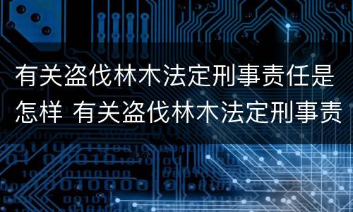 有关盗伐林木法定刑事责任是怎样 有关盗伐林木法定刑事责任是怎样规定的