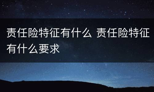责任险特征有什么 责任险特征有什么要求