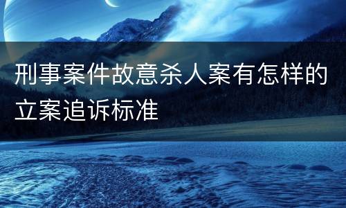 刑事案件故意杀人案有怎样的立案追诉标准