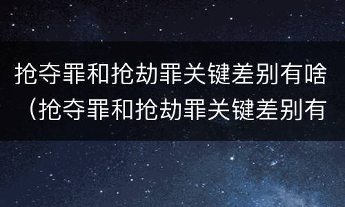 抢夺罪和抢劫罪关键差别有啥（抢夺罪和抢劫罪关键差别有啥）