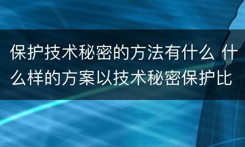 保护技术秘密的方法有什么 什么样的方案以技术秘密保护比较好