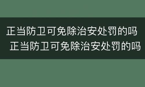 正当防卫可免除治安处罚的吗 正当防卫可免除治安处罚的吗
