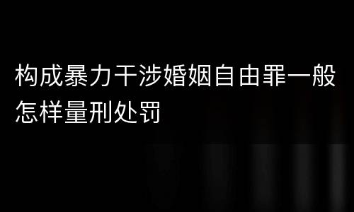 构成暴力干涉婚姻自由罪一般怎样量刑处罚