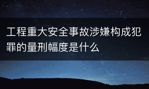 工程重大安全事故涉嫌构成犯罪的量刑幅度是什么