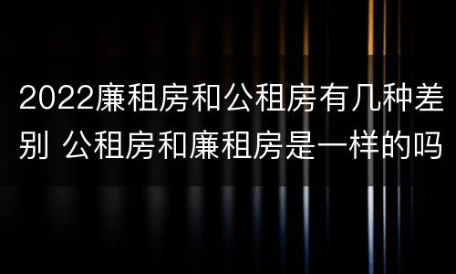 2022廉租房和公租房有几种差别 公租房和廉租房是一样的吗