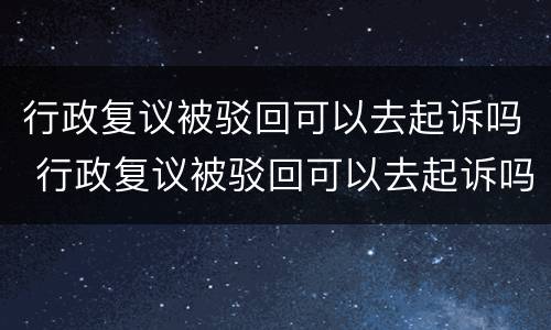 行政复议被驳回可以去起诉吗 行政复议被驳回可以去起诉吗法院