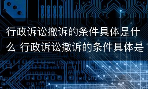 行政诉讼撤诉的条件具体是什么 行政诉讼撤诉的条件具体是什么呢