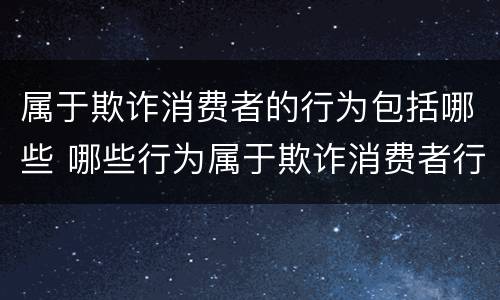 属于欺诈消费者的行为包括哪些 哪些行为属于欺诈消费者行为
