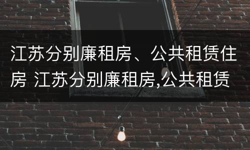 江苏分别廉租房、公共租赁住房 江苏分别廉租房,公共租赁住房怎么办理