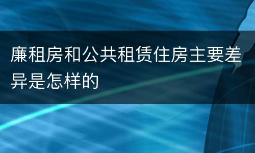 廉租房和公共租赁住房主要差异是怎样的