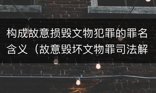 构成故意损毁文物犯罪的罪名含义（故意毁坏文物罪司法解释）