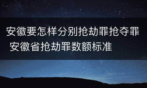 安徽要怎样分别抢劫罪抢夺罪 安徽省抢劫罪数额标准