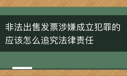 非法出售发票涉嫌成立犯罪的应该怎么追究法律责任
