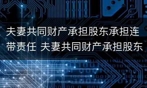 夫妻共同财产承担股东承担连带责任 夫妻共同财产承担股东承担连带责任的规定