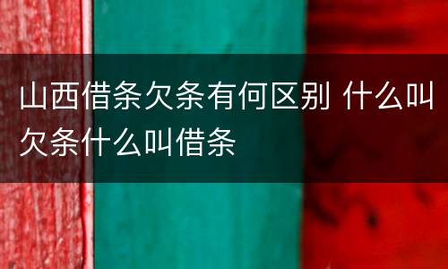 山西借条欠条有何区别 什么叫欠条什么叫借条