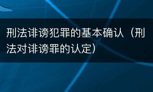刑法诽谤犯罪的基本确认（刑法对诽谤罪的认定）