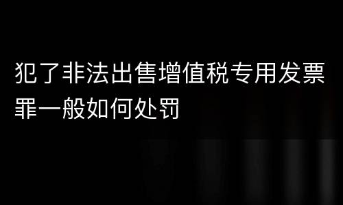 犯了非法出售增值税专用发票罪一般如何处罚