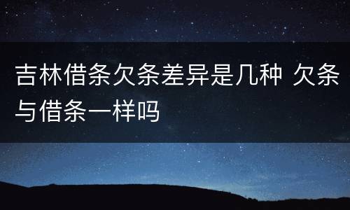 吉林借条欠条差异是几种 欠条与借条一样吗