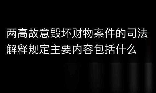 两高故意毁坏财物案件的司法解释规定主要内容包括什么