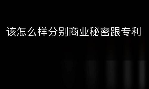 该怎么样分别商业秘密跟专利