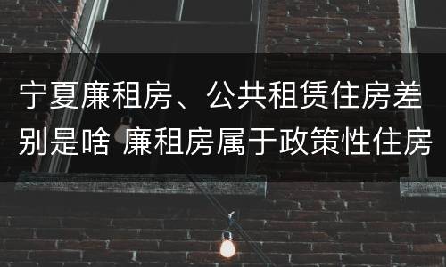宁夏廉租房、公共租赁住房差别是啥 廉租房属于政策性住房吗
