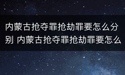 内蒙古抢夺罪抢劫罪要怎么分别 内蒙古抢夺罪抢劫罪要怎么分别判刑