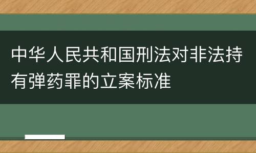 中华人民共和国刑法对非法持有弹药罪的立案标准