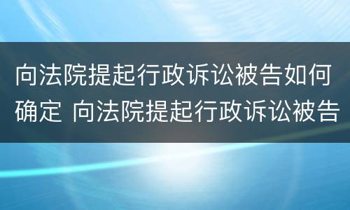向法院提起行政诉讼被告如何确定 向法院提起行政诉讼被告如何确定诉讼请求