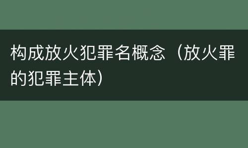 构成放火犯罪名概念（放火罪的犯罪主体）