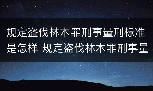 规定盗伐林木罪刑事量刑标准是怎样 规定盗伐林木罪刑事量刑标准是怎样规定的