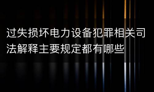 过失损坏电力设备犯罪相关司法解释主要规定都有哪些