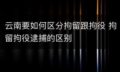 云南要如何区分拘留跟拘役 拘留拘役逮捕的区别