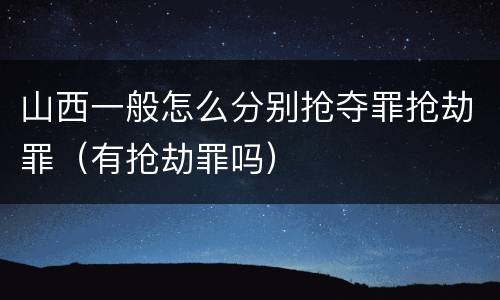 山西一般怎么分别抢夺罪抢劫罪（有抢劫罪吗）