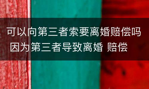 可以向第三者索要离婚赔偿吗 因为第三者导致离婚 赔偿