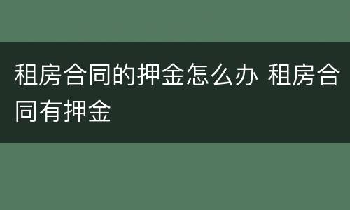 租房合同的押金怎么办 租房合同有押金