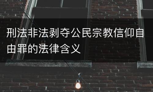 刑法非法剥夺公民宗教信仰自由罪的法律含义