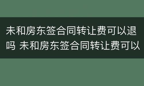 未和房东签合同转让费可以退吗 未和房东签合同转让费可以退吗怎么退