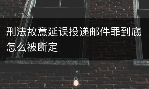 刑法故意延误投递邮件罪到底怎么被断定