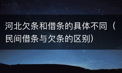 河北欠条和借条的具体不同（民间借条与欠条的区别）