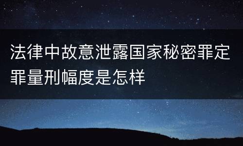 法律中故意泄露国家秘密罪定罪量刑幅度是怎样