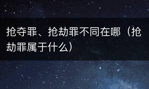 抢夺罪、抢劫罪不同在哪（抢劫罪属于什么）