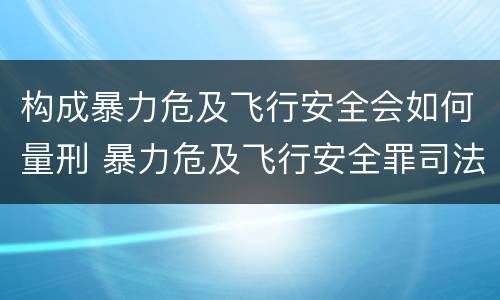 构成暴力危及飞行安全会如何量刑 暴力危及飞行安全罪司法解释