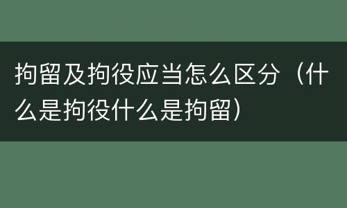 拘留及拘役应当怎么区分(什么是拘役什么是拘留)