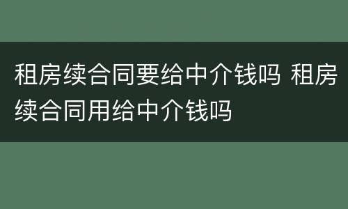 租房续合同要给中介钱吗 租房续合同用给中介钱吗