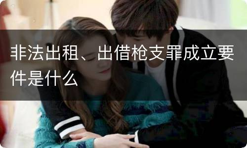 非法出租、出借枪支罪成立要件是什么