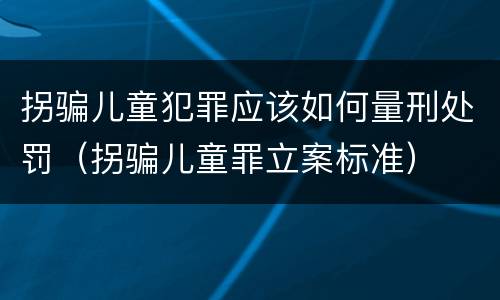 拐骗儿童犯罪应该如何量刑处罚（拐骗儿童罪立案标准）